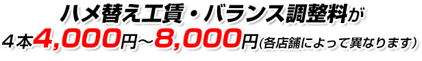 ハメ替え工賃・バランス調整料が ４本4,000円～8,000円（各店舗によって異なります）